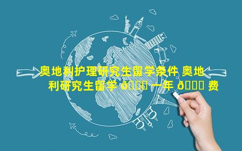 奥地利护理研究生留学条件 奥地利研究生留学 💐 一年 🐘 费用